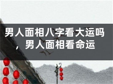 男人面相八字看大运吗,男人面相看命运