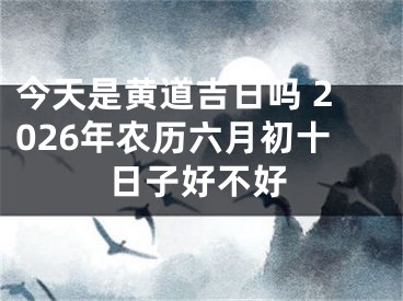 今天是黄道吉日吗 2026年农历六月初十日子好不好