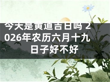 今天是黄道吉日吗 2026年农历六月十九日子好不好