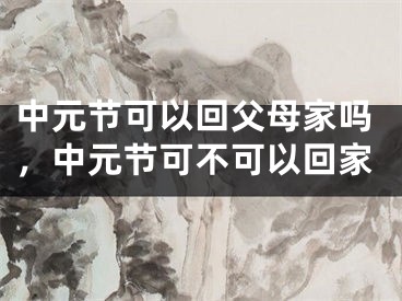 中元节可以回父母家吗，中元节可不可以回家