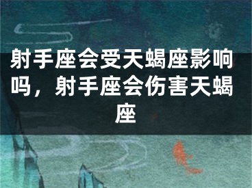 射手座会受天蝎座影响吗,射手座会伤害天蝎座