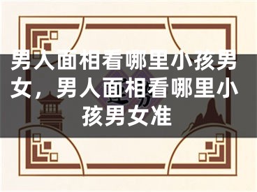 男人面相看哪里小孩男女,男人面相看哪里小孩男女准