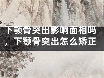 下颚骨突出影响面相吗，下颚骨突出怎么矫正