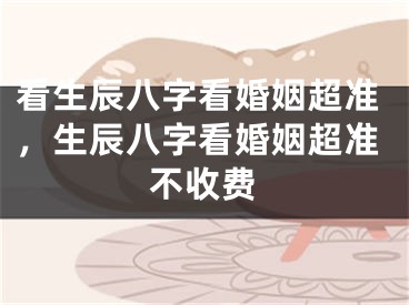 看生辰八字看婚姻超准，生辰八字看婚姻超准不收费