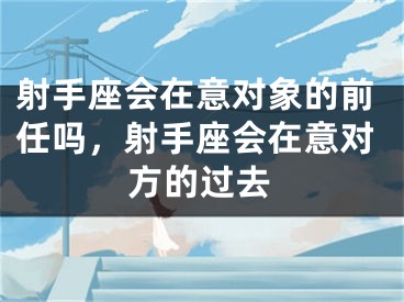 射手座会在意对象的前任吗，射手座会在意对方的过去