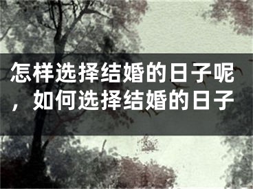 怎样选择结婚的日子呢,如何选择结婚的日子