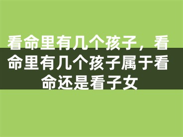 看命里有几个孩子，看命里有几个孩子属于看命还是看子女