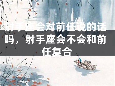 射手座会对前任说的话吗,射手座会不会和前任复合