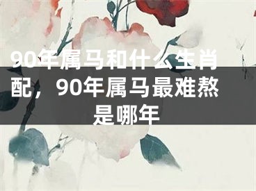 90年属马和什么生肖配，90年属马最难熬是哪年