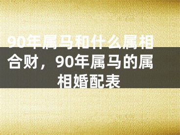 90年属马和什么属相合财，90年属马的属相婚配表
