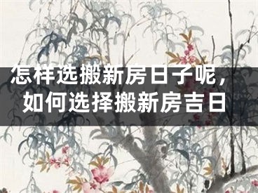 怎样选搬新房日子呢，如何选择搬新房吉日