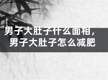 男子大肚子什么面相,男子大肚子怎么减肥