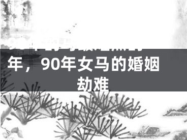 90年的马最难熬的一年，90年女马的婚姻劫难