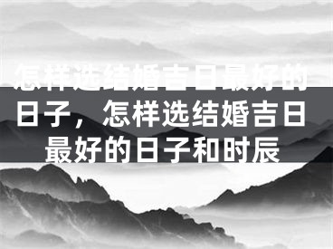 怎样选结婚吉日最好的日子,怎样选结婚吉日最好的日子和时辰