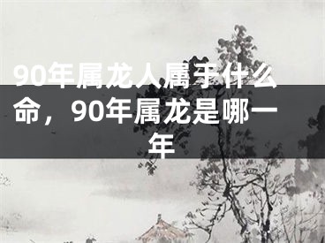 90年属龙人属于什么命，90年属龙是哪一年