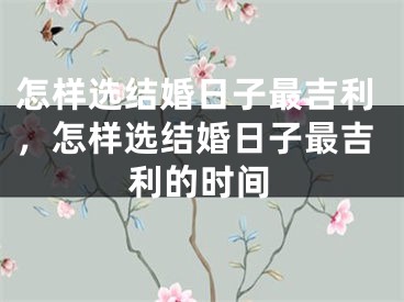 怎样选结婚日子最吉利，怎样选结婚日子最吉利的时间