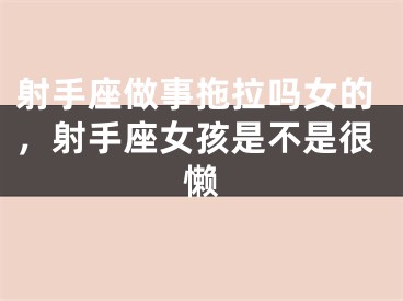 射手座做事拖拉吗女的,射手座女孩是不是很懒