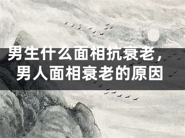 男生什么面相抗衰老，男人面相衰老的原因