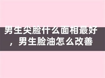 男生尖脸什么面相最好，男生脸油怎么改善