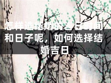 怎样选结婚的吉日时间和日子呢,如何选择结婚吉日