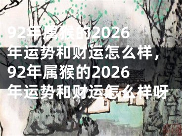 92年属猴的2026年运势和财运怎么样,92年属猴的2026年运势和财运怎么样呀