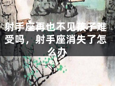 射手座再也不见孩子难受吗,射手座消失了怎么办