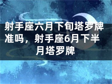 射手座六月下旬塔罗牌准吗,射手座6月下半月塔罗牌