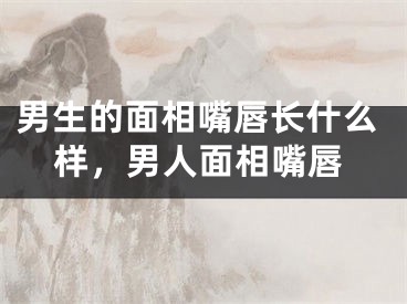 男生的面相嘴唇长什么样,男人面相嘴唇