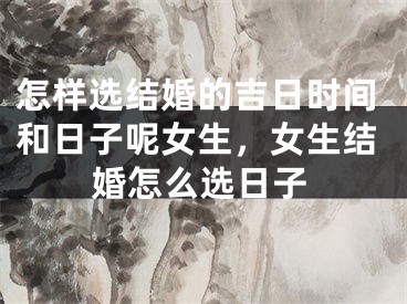 怎样选结婚的吉日时间和日子呢女生,女生结婚怎么选日子