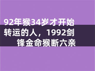 92年猴34岁才开始转运的人,1992剑锋金命猴断六亲