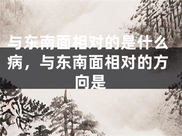 与东南面相对的是什么病，与东南面相对的方向是