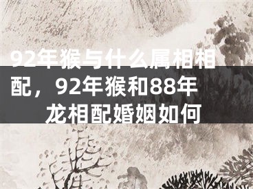 92年猴与什么属相相配,92年猴和88年龙相配婚姻如何
