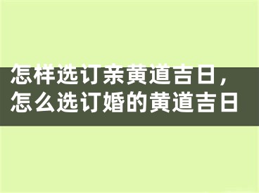 怎样选订亲黄道吉日,怎么选订婚的黄道吉日