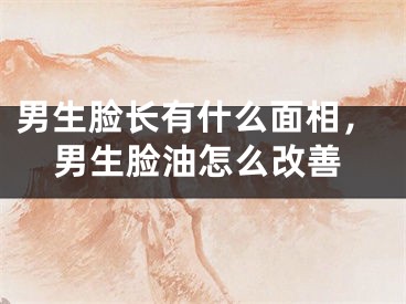 男生脸长有什么面相，男生脸油怎么改善