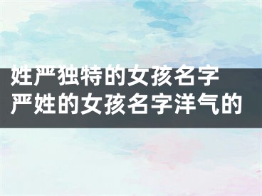 姓严独特的女孩名字 严姓的女孩名字洋气的