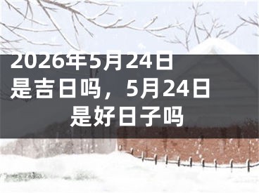 2026年5月24日是吉日吗，5月24日是好日子吗