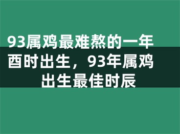 93属鸡最难熬的一年酉时出生,93年属鸡出生最佳时辰