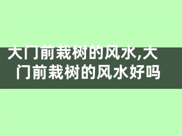 大门前栽树的风水,大门前栽树的风水好吗