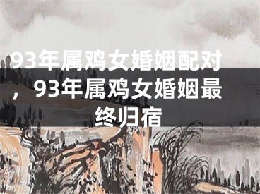 93年属鸡女婚姻配对,93年属鸡女婚姻最终归宿
