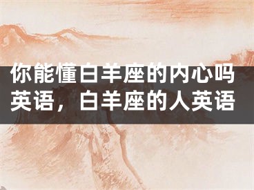 你能懂白羊座的内心吗英语，白羊座的人英语