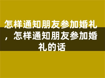 怎样通知朋友参加婚礼，怎样通知朋友参加婚礼的话