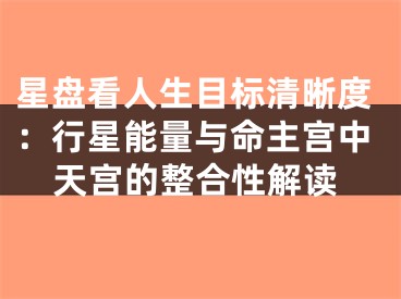 星盘看人生目标清晰度：行星能量与命主宫中天宫的整合性解读