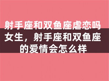 射手座和双鱼座虐恋吗女生,射手座和双鱼座的爱情会怎么样