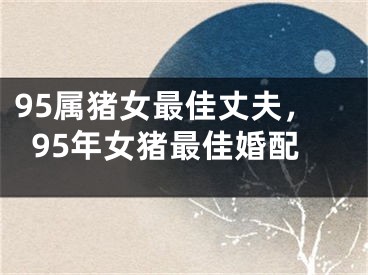 95属猪女最佳丈夫,95年女猪最佳婚配