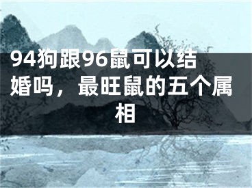 94狗跟96鼠可以结婚吗，最旺鼠的五个属相