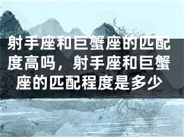 射手座和巨蟹座的匹配度高吗，射手座和巨蟹座的匹配程度是多少