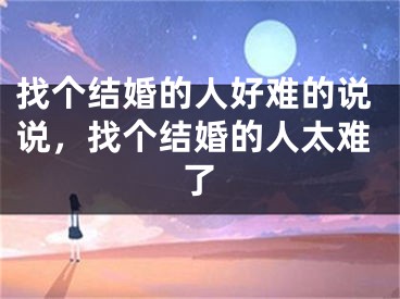 找个结婚的人好难的说说，找个结婚的人太难了