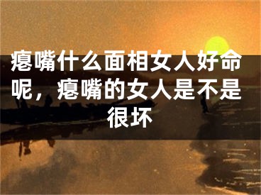 瘪嘴什么面相女人好命呢,瘪嘴的女人是不是很坏