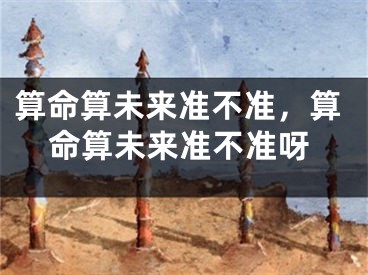 算命算未来准不准,算命算未来准不准呀