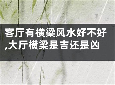 客厅有横梁风水好不好,大厅横梁是吉还是凶